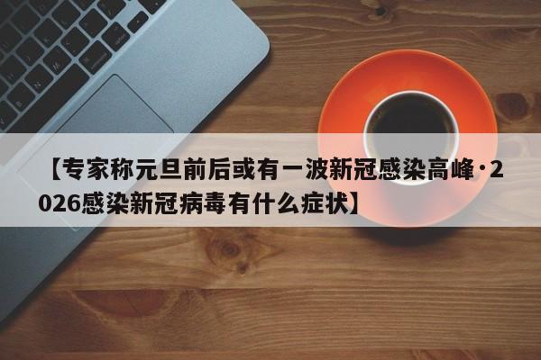 【专家称元旦前后或有一波新冠感染高峰·2026感染新冠病毒有什么症状】