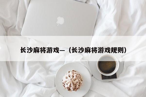 长沙麻将游戏—(长沙麻将游戏规则)