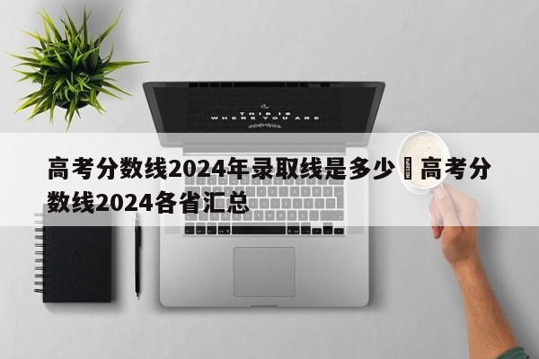 高考分数线2024年录取线是多少›高考分数线2024各省汇总