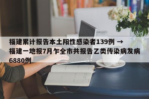 福建累计报告本土阳性感染者139例 → 福建一地报7月乍全市共报告乙类传染病发病6880例