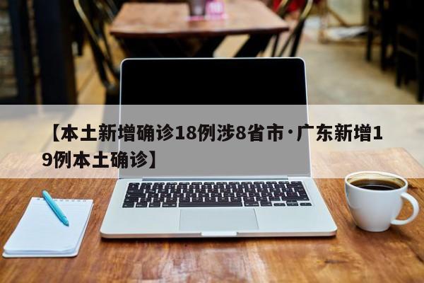 【本土新增确诊18例涉8省市·广东新增19例本土确诊】
