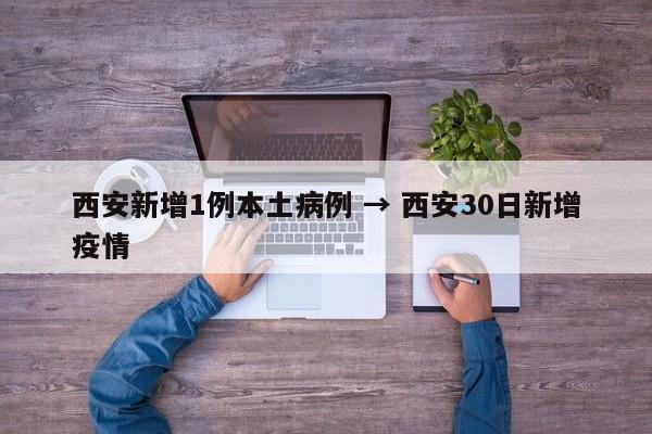 西安新增1例本土病例 → 西安30日新增疫情