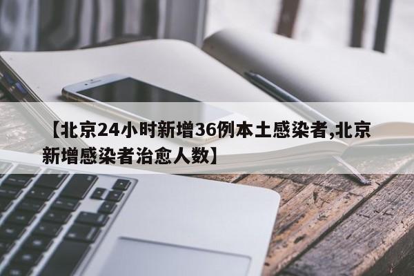 【北京24小时新增36例本土感染者,北京新增感染者治愈人数】