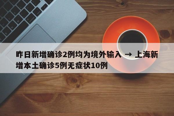 昨日新增确诊2例均为境外输入 → 上海新增本土确诊5例无症状10例
