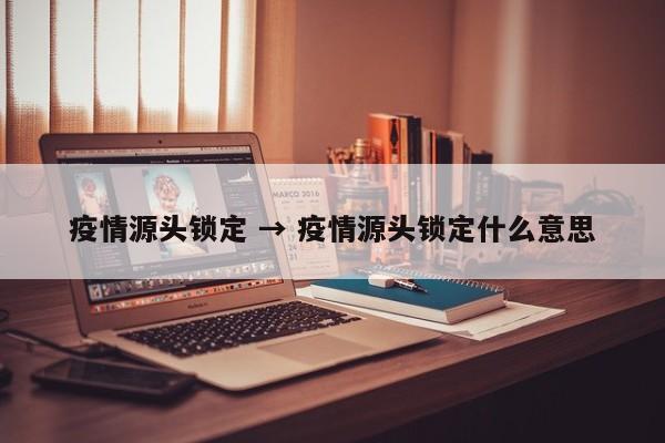 疫情源头锁定 → 疫情源头锁定什么意思
