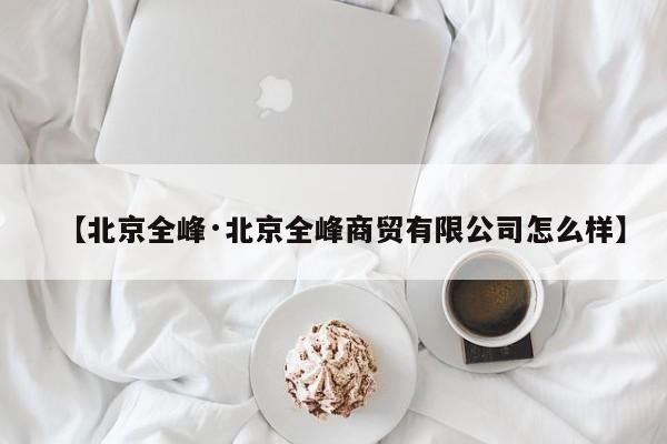【北京全峰·北京全峰商贸有限公司怎么样】