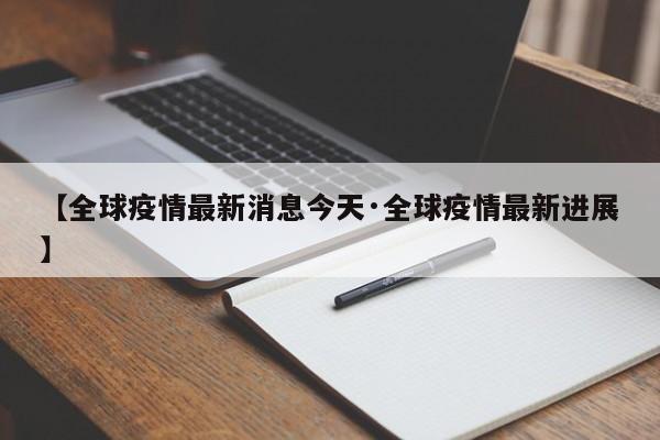【全球疫情最新消息今天·全球疫情最新进展】