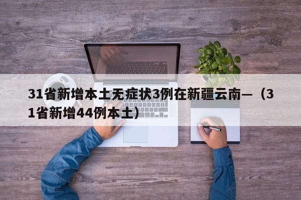 31省新增本土无症状3例在新疆云南—（31省新增44例本土）