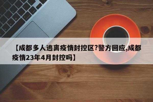 【成都多人逃离疫情封控区?警方回应,成都疫情23年4月封控吗】