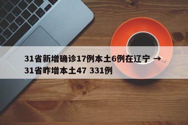 31省新增确诊17例本土6例在辽宁 → 31省昨增本土47 331例