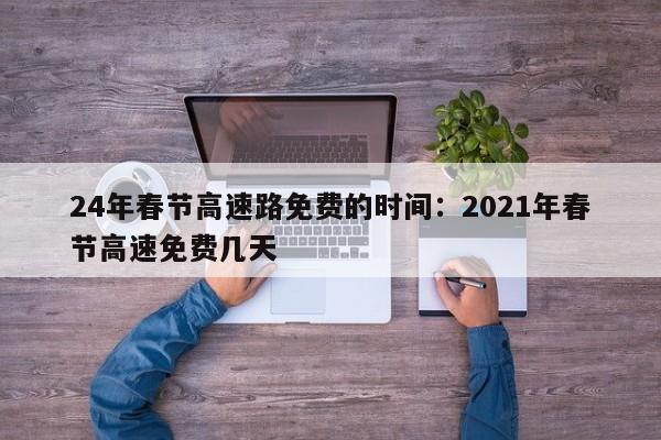 24年春节高速路免费的时间：2021年春节高速免费几天