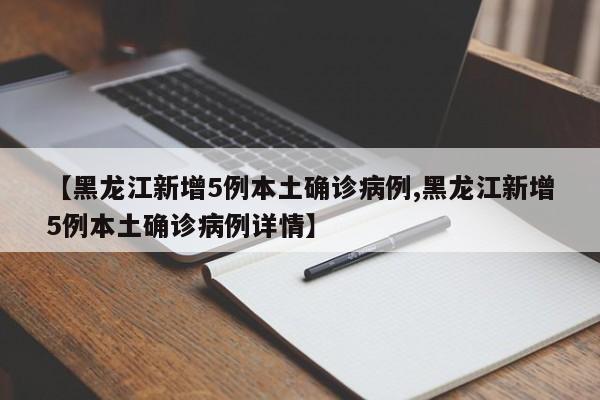 【黑龙江新增5例本土确诊病例,黑龙江新增5例本土确诊病例详情】