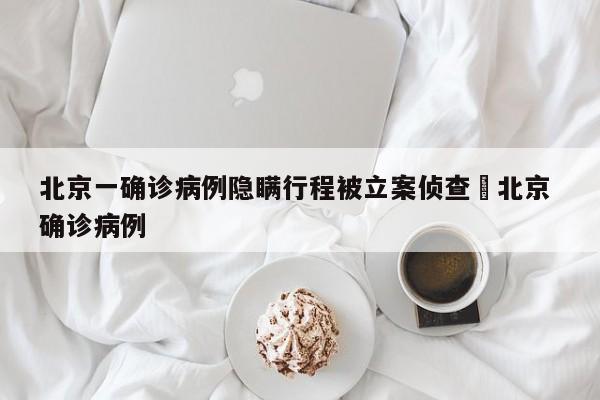 北京一确诊病例隐瞒行程被立案侦查›北京 确诊病例