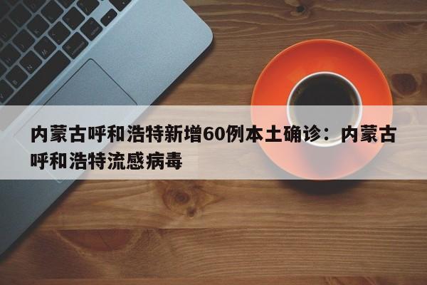 内蒙古呼和浩特新增60例本土确诊：内蒙古呼和浩特流感病毒