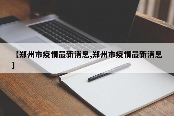 【郑州市疫情最新消息,郑州市疫情最新消息】
