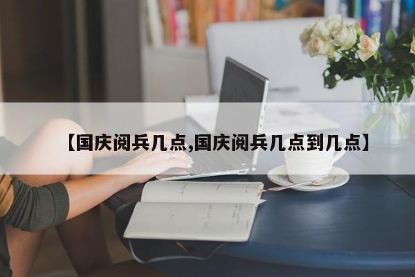 【国庆阅兵几点,国庆阅兵几点到几点】