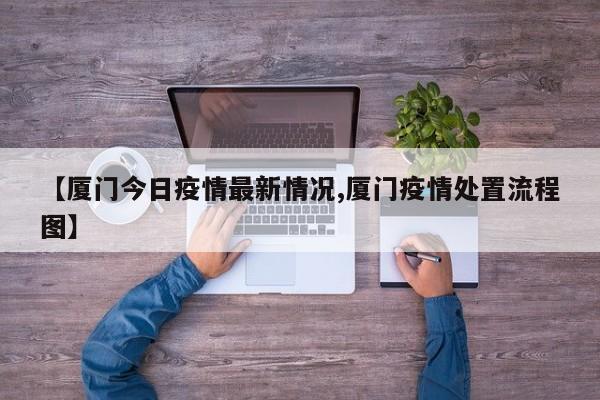【厦门今日疫情最新情况,厦门疫情处置流程图】