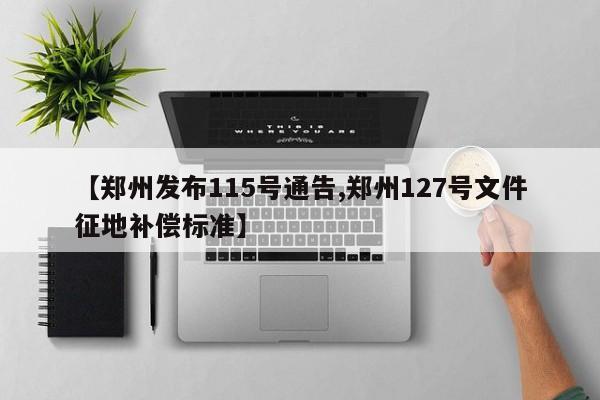 【郑州发布115号通告,郑州127号文件征地补偿标准】