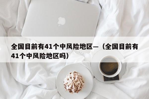 全国目前有41个中风险地区—(全国目前有41个中风险地区吗)