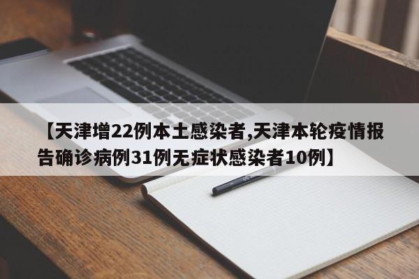 【天津增22例本土感染者,天津本轮疫情报告确诊病例31例无症状感染者10例】
