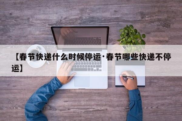 【春节快递什么时候停运·春节哪些快递不停运】