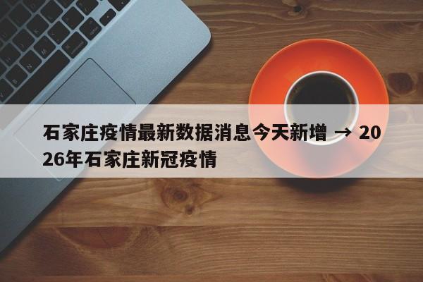 石家庄疫情最新数据消息今天新增 → 2026年石家庄新冠疫情