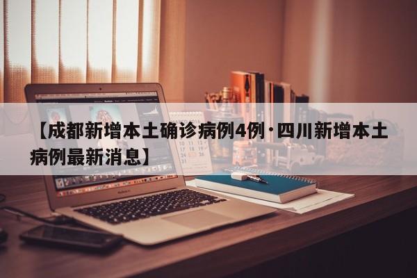 【成都新增本土确诊病例4例·四川新增本土病例最新消息】