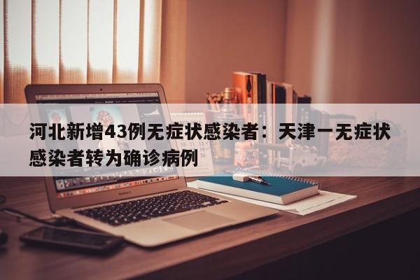 河北新增43例无症状感染者：天津一无症状感染者转为确诊病例