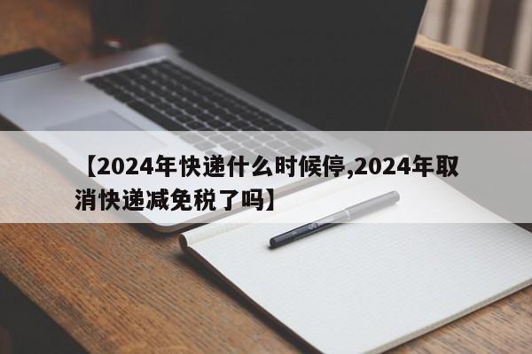 【2024年快递什么时候停,2024年取消快递减免税了吗】