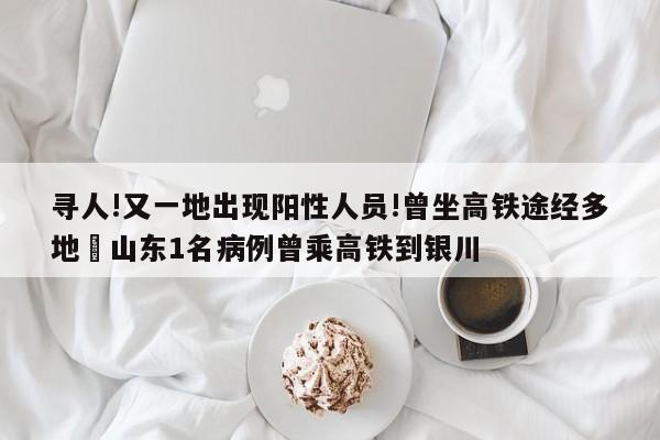 寻人!又一地出现阳性人员!曾坐高铁途经多地›山东1名病例曾乘高铁到银川