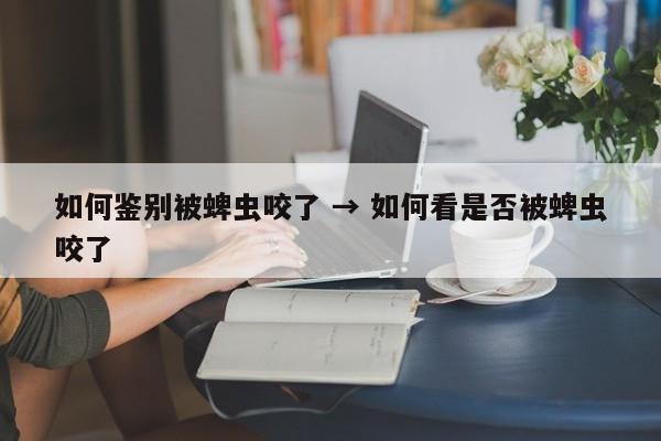 如何鉴别被蜱虫咬了 → 如何看是否被蜱虫咬了