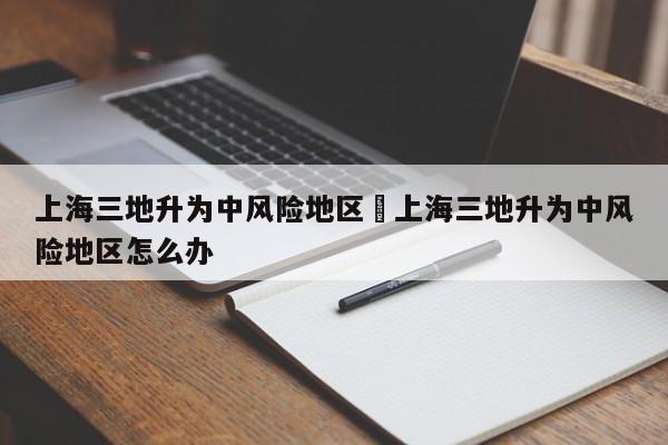 上海三地升为中风险地区›上海三地升为中风险地区怎么办