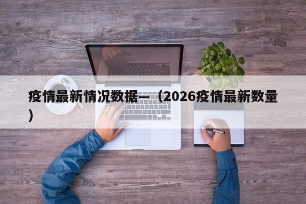 疫情最新情况数据—（2026疫情最新数量）