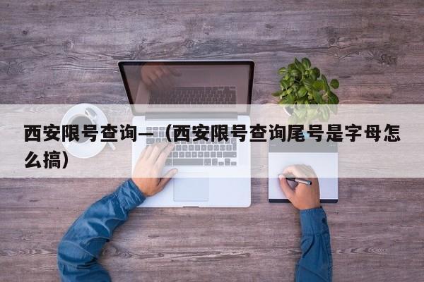 西安限号查询—（西安限号查询尾号是字母怎么搞）