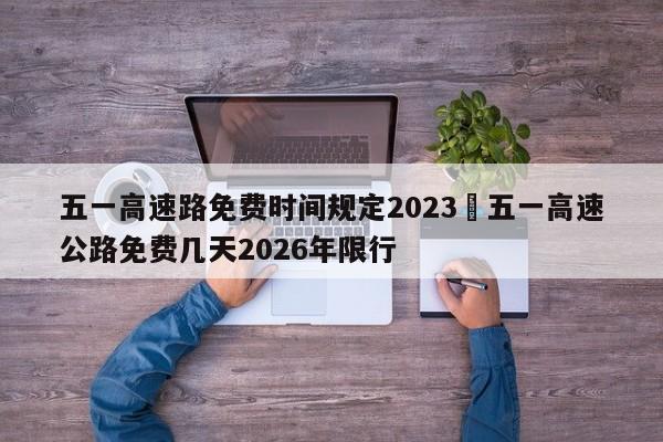 五一高速路免费时间规定2023›五一高速公路免费几天2026年限行