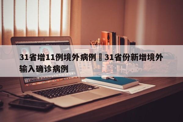 31省增11例境外病例›31省份新增境外输入确诊病例