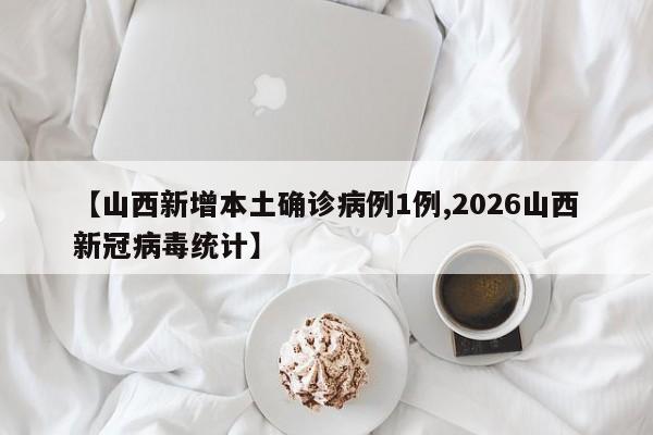 【山西新增本土确诊病例1例,2026山西新冠病毒统计】