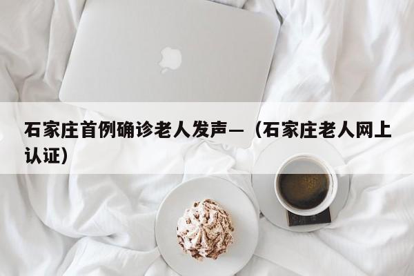 石家庄首例确诊老人发声—（石家庄老人网上认证）