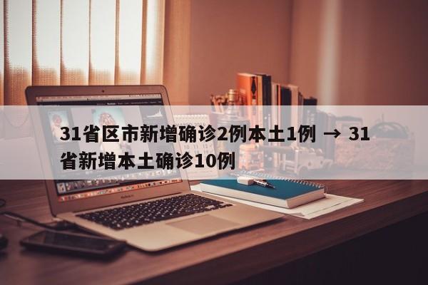 31省区市新增确诊2例本土1例 → 31省新增本土确诊10例