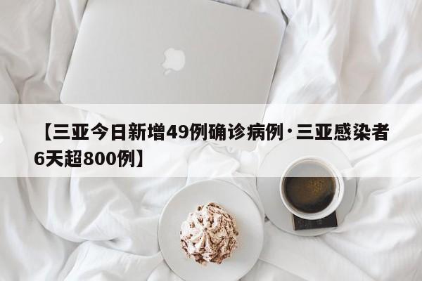 【三亚今日新增49例确诊病例·三亚感染者6天超800例】