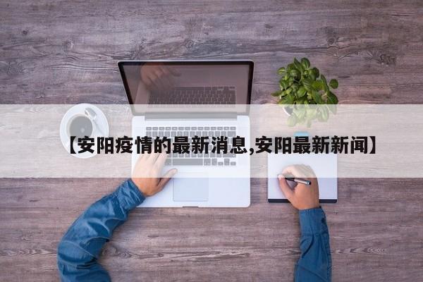 【安阳疫情的最新消息,安阳最新新闻】