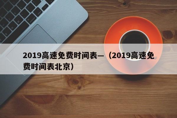 2019高速免费时间表—(2019高速免费时间表北京)