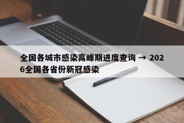 全国各城市感染高峰期进度查询 → 2026全国各省份新冠感染