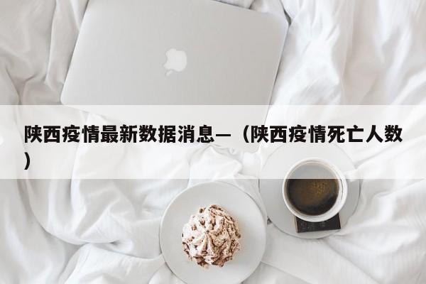 陕西疫情最新数据消息—（陕西疫情死亡人数）