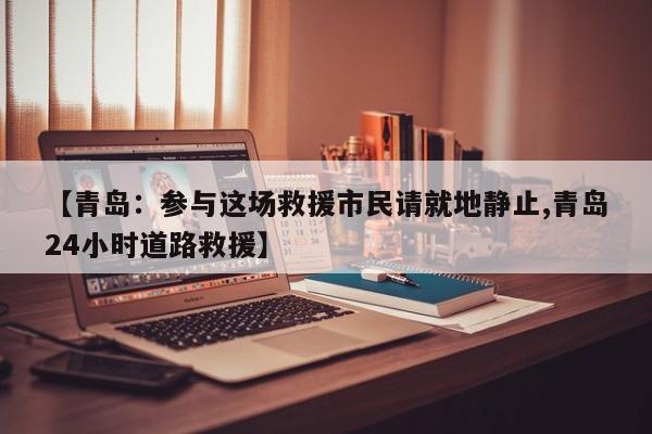 【青岛:参与这场救援市民请就地静止,青岛24小时道路救援】
