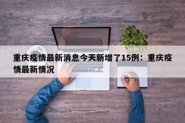 重庆疫情最新消息今天新增了15例：重庆疫情最新情况