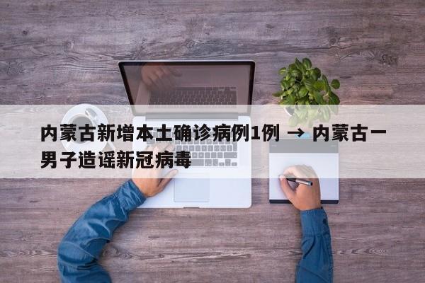 内蒙古新增本土确诊病例1例 → 内蒙古一男子造谣新冠病毒