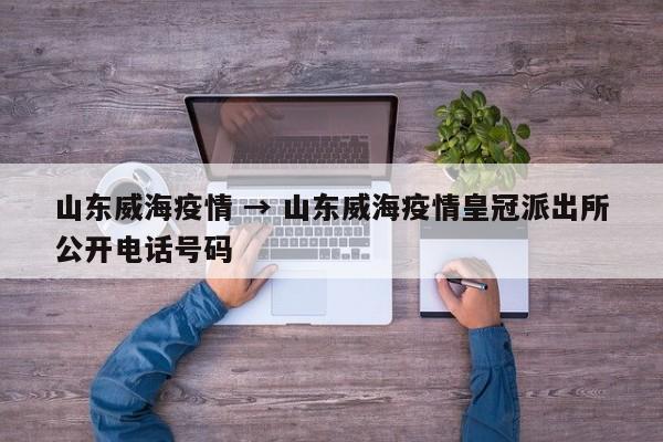 山东威海疫情 → 山东威海疫情皇冠派出所公开电话号码