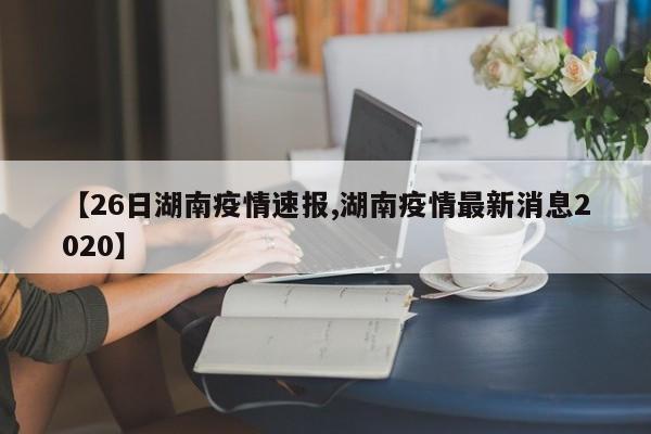 【26日湖南疫情速报,湖南疫情最新消息2020】