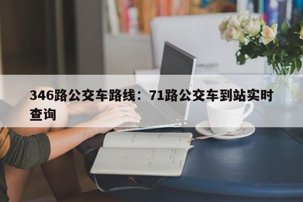 346路公交车路线：71路公交车到站实时查询